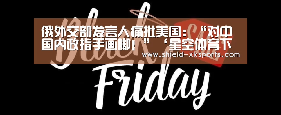 俄外交部发言人痛批美国:“对中国内政指手画脚!”‘星空体育下载’(图3) 星空体育