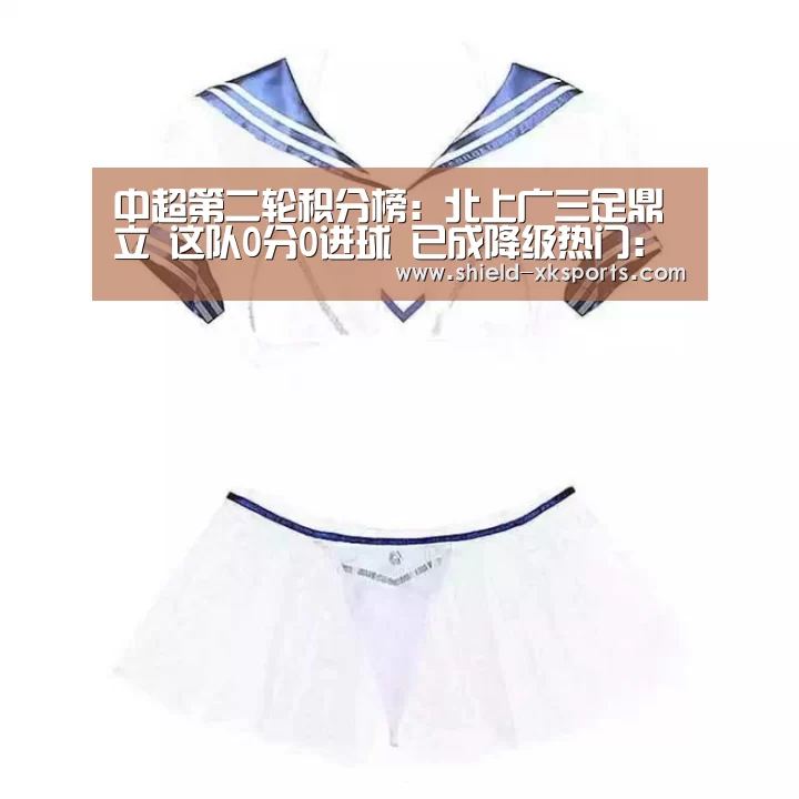 中超第二轮积分榜:北上广三足鼎立 这队0分0进球 已成降级热门:星空体育(图1) 星空体育