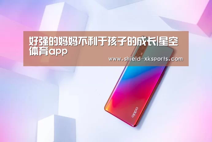 好强的妈妈不利于孩子的成长|星空体育app(图3) 星空体育app